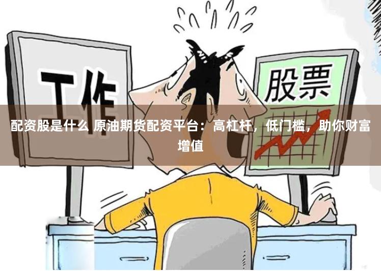 配资股是什么 原油期货配资平台：高杠杆，低门槛，助你财富增值