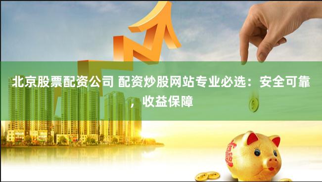 北京股票配资公司 配资炒股网站专业必选：安全可靠，收益保障