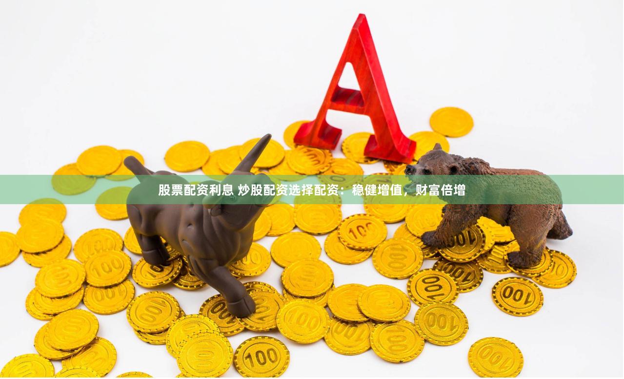股票配资利息 炒股配资选择配资：稳健增值，财富倍增