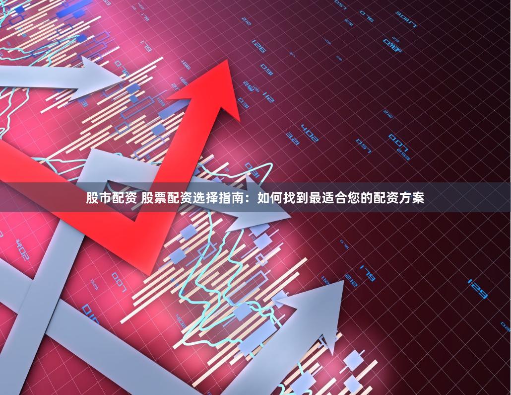 股市配资 股票配资选择指南：如何找到最适合您的配资方案