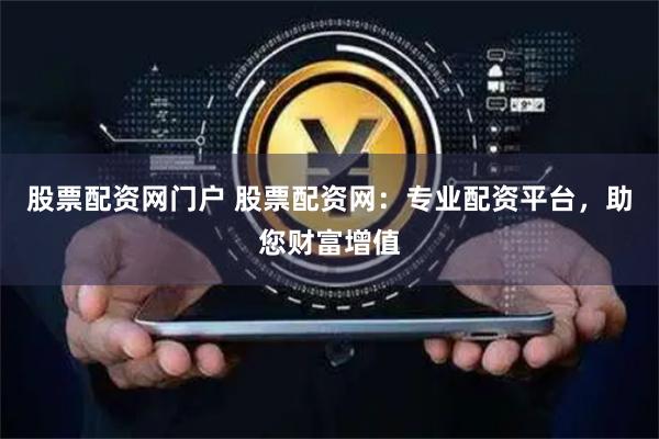 股票配资网门户 股票配资网：专业配资平台，助您财富增值