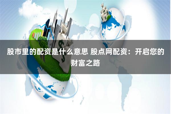 股市里的配资是什么意思 股点网配资：开启您的财富之路