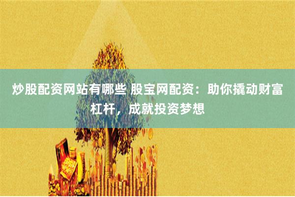 炒股配资网站有哪些 股宝网配资：助你撬动财富杠杆，成就投资梦想