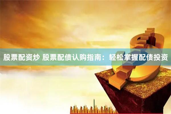 股票配资炒 股票配债认购指南：轻松掌握配债投资