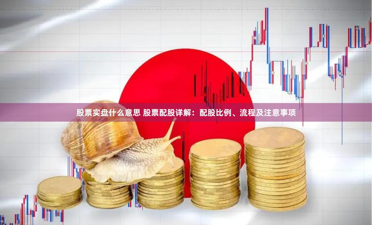 股票实盘什么意思 股票配股详解：配股比例、流程及注意事项