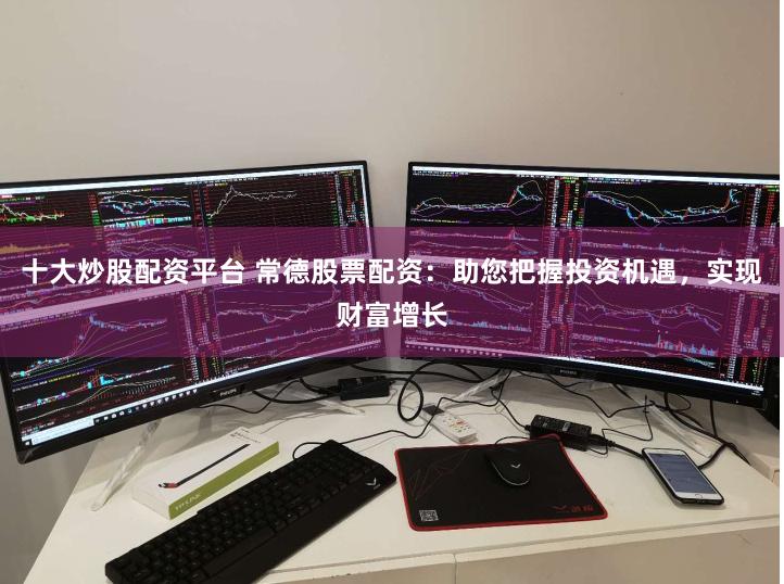 十大炒股配资平台 常德股票配资：助您把握投资机遇，实现财富增长