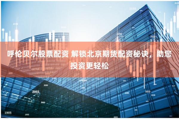 呼伦贝尔股票配资 解锁北京期货配资秘诀，助您投资更轻松