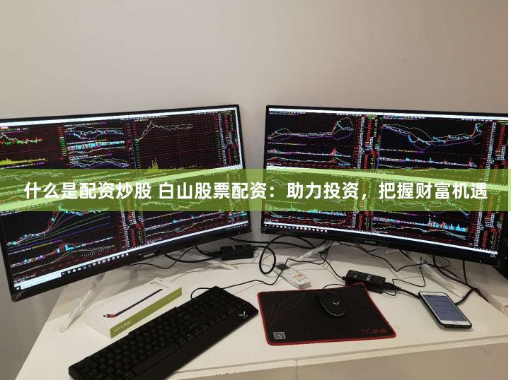 什么是配资炒股 白山股票配资：助力投资，把握财富机遇