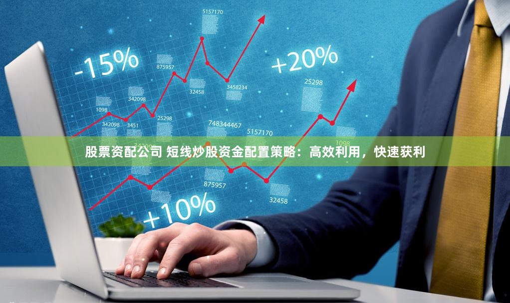 股票资配公司 短线炒股资金配置策略：高效利用，快速获利