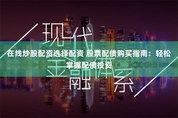 在线炒股配资选择配资 股票配债购买指南：轻松掌握配债投资