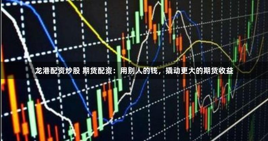 龙港配资炒股 期货配资：用别人的钱，撬动更大的期货收益