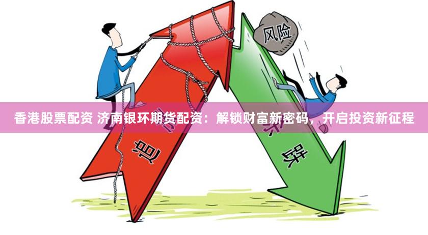 香港股票配资 济南银环期货配资：解锁财富新密码，开启投资新征程