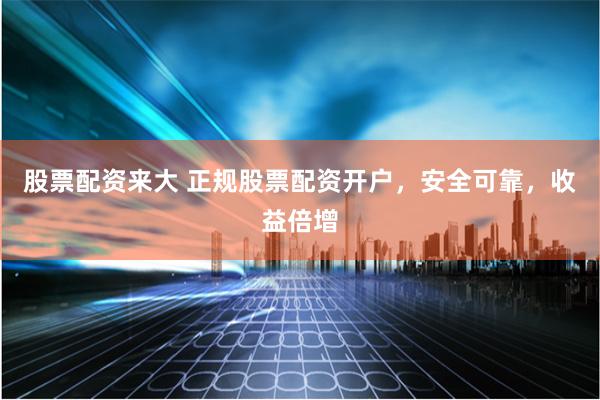 股票配资来大 正规股票配资开户，安全可靠，收益倍增