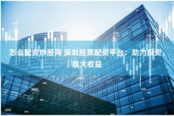 怎么配资炒股网 深圳股票配资平台：助力投资，放大收益