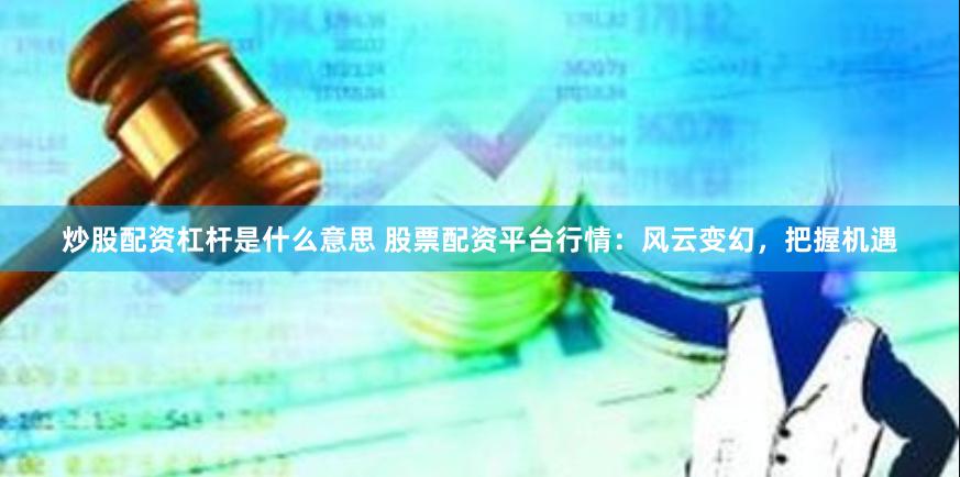 炒股配资杠杆是什么意思 股票配资平台行情：风云变幻，把握机遇