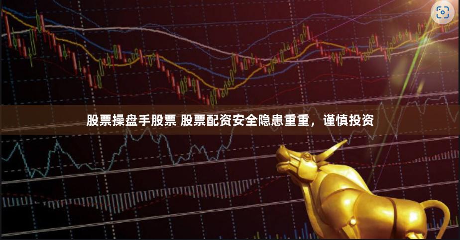 股票操盘手股票 股票配资安全隐患重重，谨慎投资
