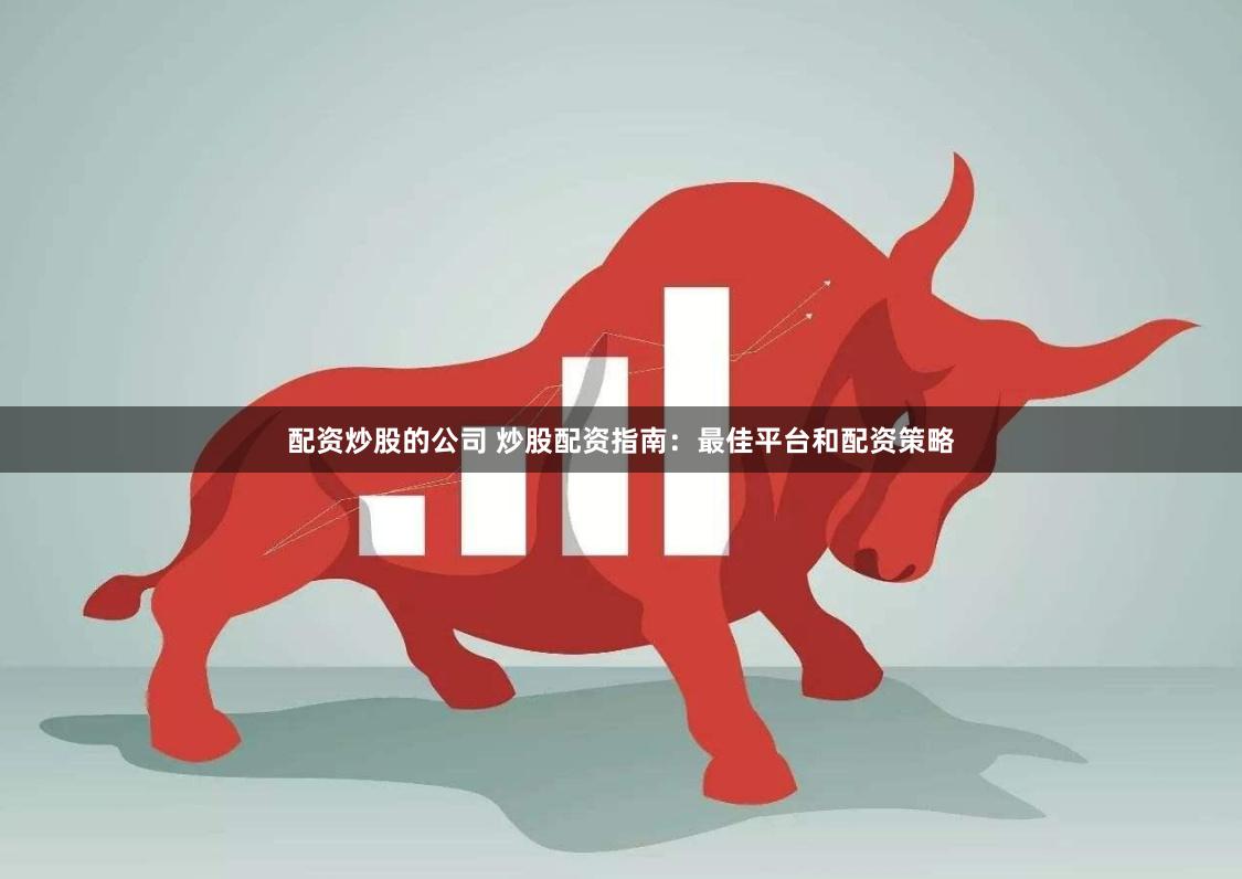 配资炒股的公司 炒股配资指南：最佳平台和配资策略