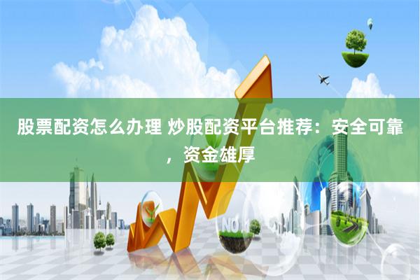 股票配资怎么办理 炒股配资平台推荐：安全可靠，资金雄厚