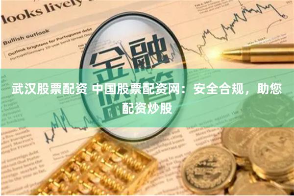 武汉股票配资 中国股票配资网：安全合规，助您配资炒股