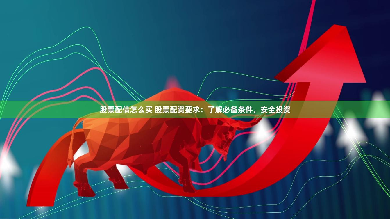 股票配债怎么买 股票配资要求：了解必备条件，安全投资