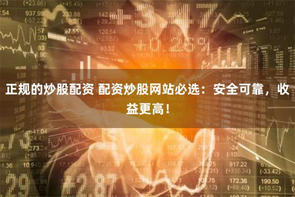 正规的炒股配资 配资炒股网站必选：安全可靠，收益更高！