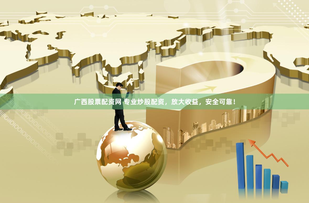 广西股票配资网 专业炒股配资，放大收益，安全可靠！
