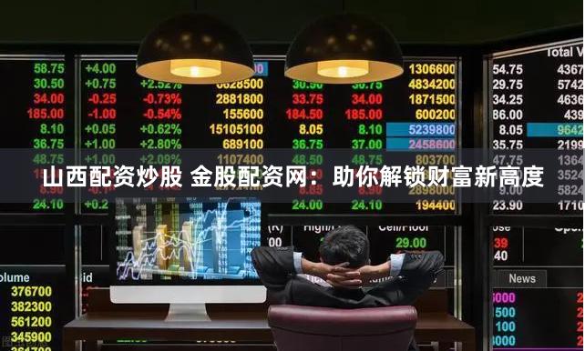 山西配资炒股 金股配资网：助你解锁财富新高度