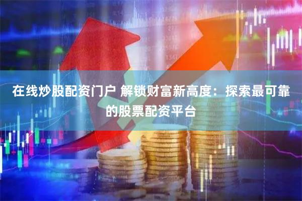 在线炒股配资门户 解锁财富新高度：探索最可靠的股票配资平台