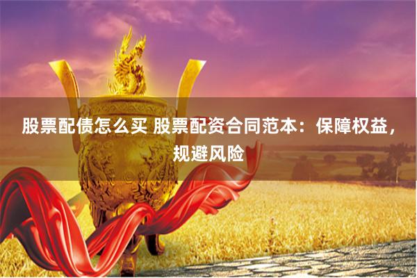 股票配债怎么买 股票配资合同范本：保障权益，规避风险