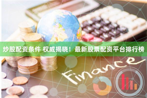 炒股配资条件 权威揭晓！最新股票配资平台排行榜