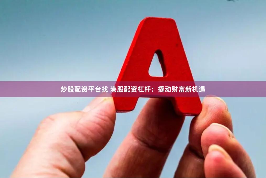 炒股配资平台找 港股配资杠杆：撬动财富新机遇