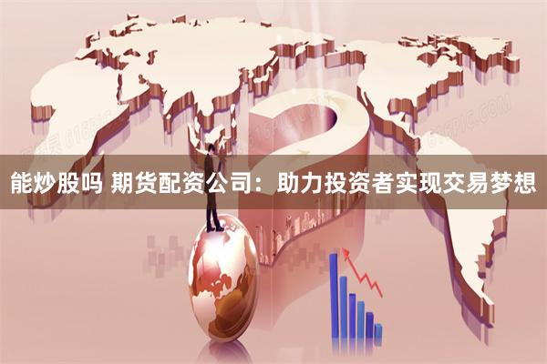 能炒股吗 期货配资公司：助力投资者实现交易梦想
