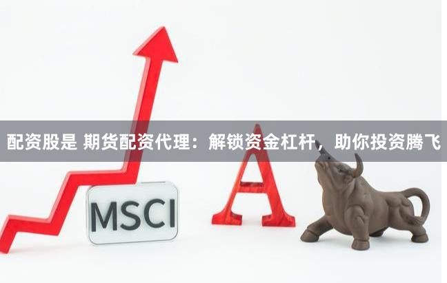 配资股是 期货配资代理：解锁资金杠杆，助你投资腾飞