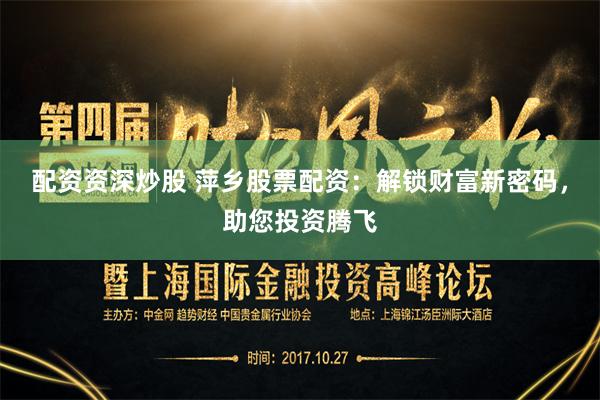 配资资深炒股 萍乡股票配资：解锁财富新密码，助您投资腾飞