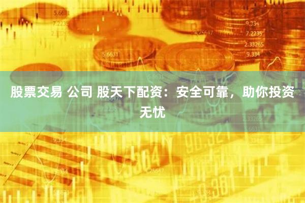 股票交易 公司 股天下配资：安全可靠，助你投资无忧