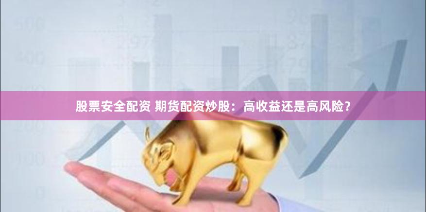 股票安全配资 期货配资炒股：高收益还是高风险？