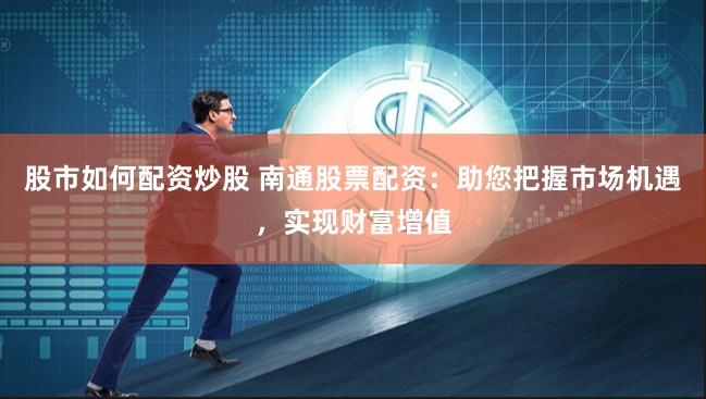 股市如何配资炒股 南通股票配资：助您把握市场机遇，实现财富增值