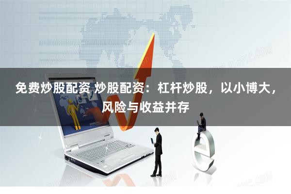 免费炒股配资 炒股配资：杠杆炒股，以小博大，风险与收益并存