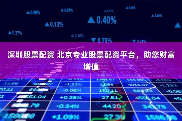 深圳股票配资 北京专业股票配资平台，助您财富增值