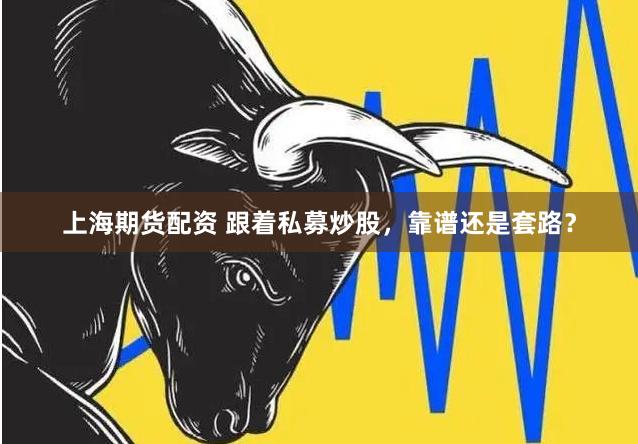 上海期货配资 跟着私募炒股，靠谱还是套路？