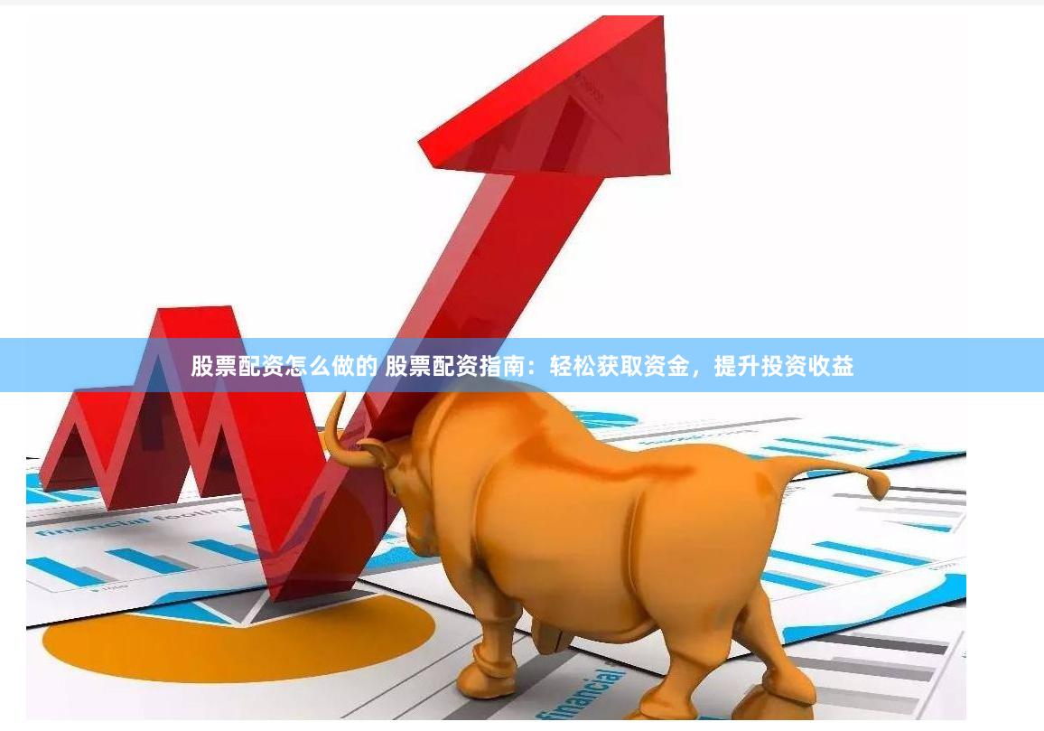 股票配资怎么做的 股票配资指南：轻松获取资金，提升投资收益
