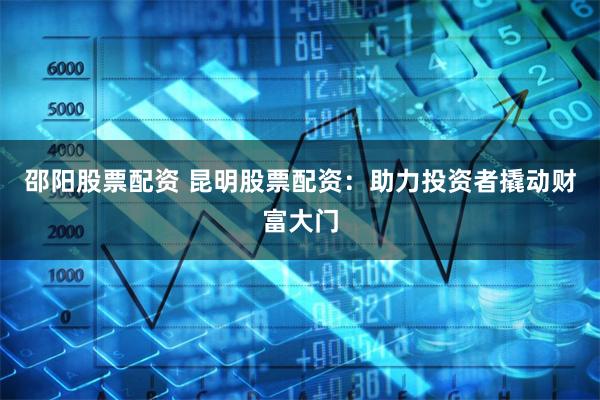 邵阳股票配资 昆明股票配资：助力投资者撬动财富大门