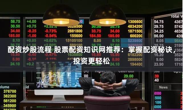配资炒股流程 股票配资知识网推荐：掌握配资秘诀，投资更轻松