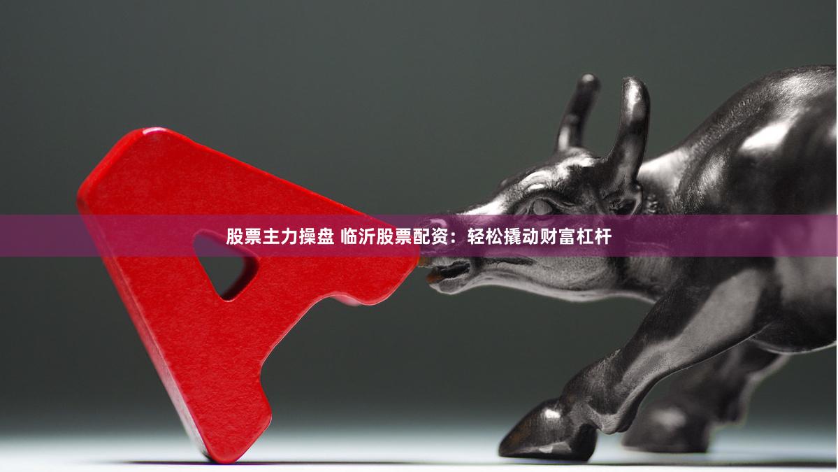 股票主力操盘 临沂股票配资：轻松撬动财富杠杆