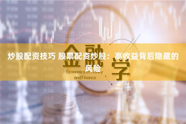 炒股配资技巧 股票配资炒股：高收益背后隐藏的风险