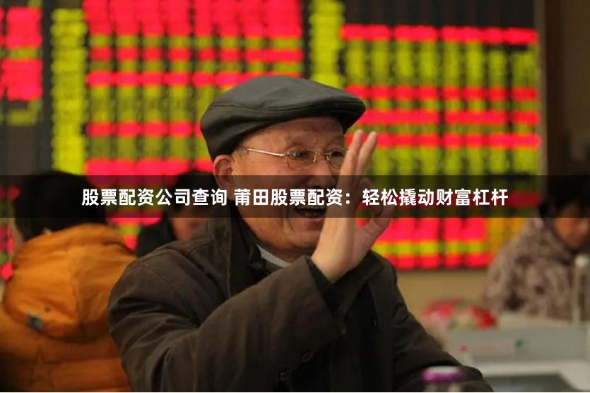 股票配资公司查询 莆田股票配资：轻松撬动财富杠杆