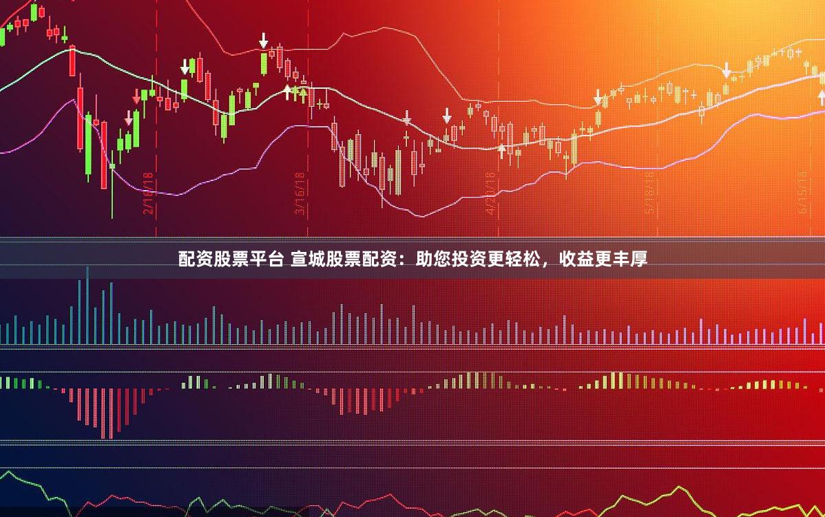 配资股票平台 宣城股票配资：助您投资更轻松，收益更丰厚