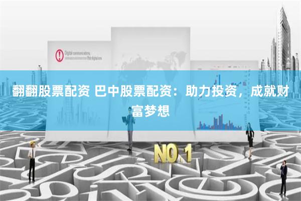 翻翻股票配资 巴中股票配资：助力投资，成就财富梦想