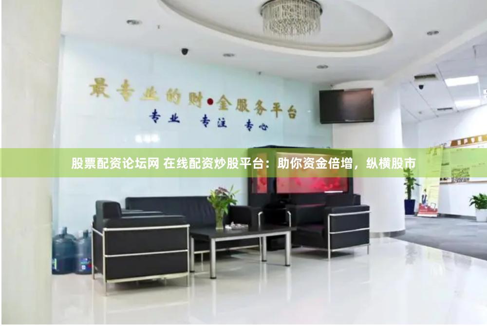 股票配资论坛网 在线配资炒股平台：助你资金倍增，纵横股市