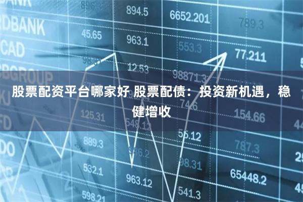 股票配资平台哪家好 股票配债：投资新机遇，稳健增收